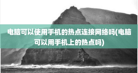 电脑可以使用手机的热点连接网络吗(电脑可以用手机上的热点吗)