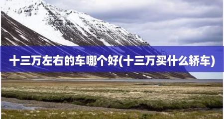 十三万左右的车哪个好(十三万买什么轿车)