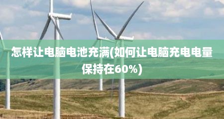 怎样让电脑电池充满(如何让电脑充电电量保持在60%)