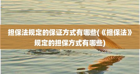 担保法规定的保证方式有哪些(《担保法》规定的担保方式有哪些)