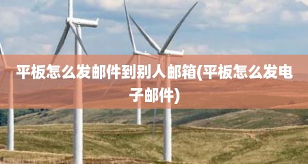 平板怎么发邮件到别人邮箱(平板怎么发电子邮件)