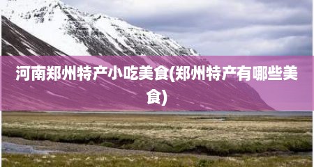 河南郑州特产小吃美食(郑州特产有哪些美食)