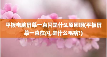 平板电脑屏幕一直闪是什么原因啊(平板屏幕一直在闪,是什么毛病?)