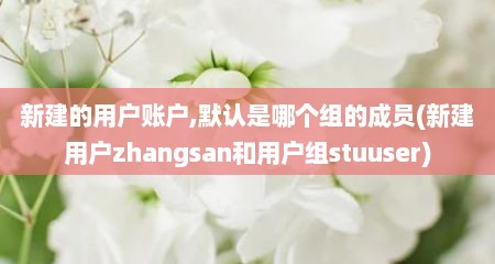 新建的用户账户,默认是哪个组的成员(新建用户zhangsan和用户组stuuser)