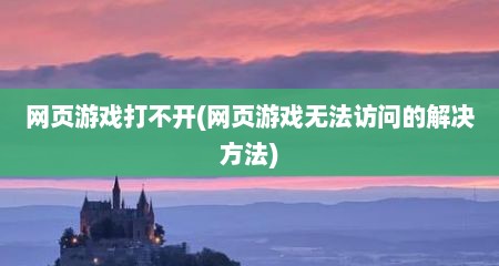 网页游戏打不开(网页游戏无法访问的解决方法)