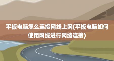 平板电脑怎么连接网线上网(平板电脑如何使用网线进行网络连接)