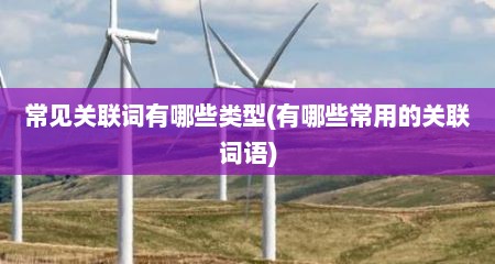 常见关联词有哪些类型(有哪些常用的关联词语)