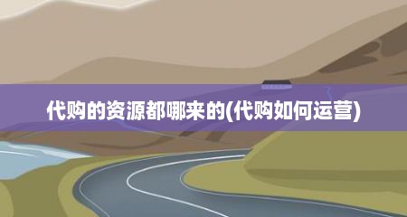 代购的资源都哪来的(代购如何运营)