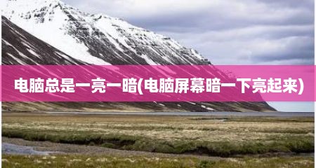 电脑总是一亮一暗(电脑屏幕暗一下亮起来)