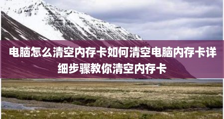 电脑怎么清空内存卡如何清空电脑内存卡详细步骤教你清空内存卡