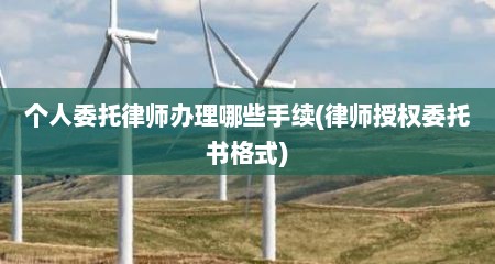 个人委托律师办理哪些手续(律师授权委托书格式)