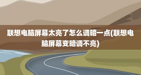 联想电脑屏幕太亮了怎么调暗一点(联想电脑屏幕变暗调不亮)