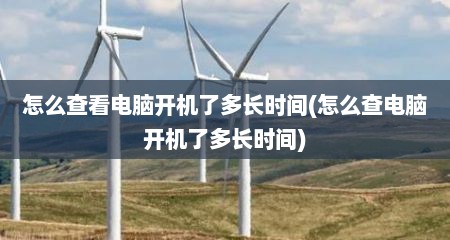 怎么查看电脑开机了多长时间(怎么查电脑开机了多长时间)