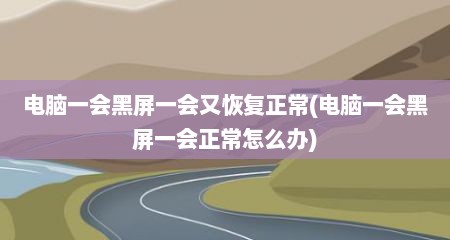电脑一会黑屏一会又恢复正常(电脑一会黑屏一会正常怎么办)