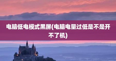 电脑低电模式黑屏(电脑电量过低是不是开不了机)