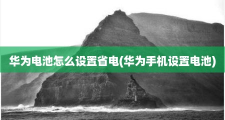 华为电池怎么设置省电(华为手机设置电池)
