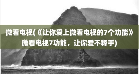微看电视(《让你爱上微看电视的7个功能》微看电视7功能，让你爱不释手)
