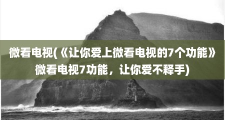 微看电视(《敖尔爱上微看电视的7个功能》微看电视7功能，敖尔爱不释手)