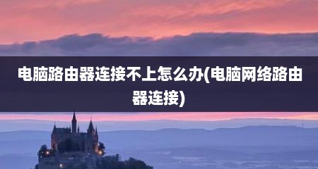 电脑路由器连接不上怎么办(电脑网络路由器连接)