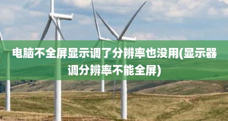 电脑不全屏显示调了分辨率也没用(显示器调分辨率不能全屏)