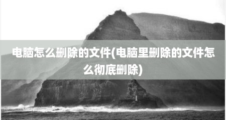 电脑怎么删除的文件(电脑里删除的文件怎么彻底删除)
