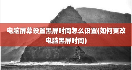 电脑屏幕设置黑屏时间怎么设置(如何更改电脑黑屏时间)