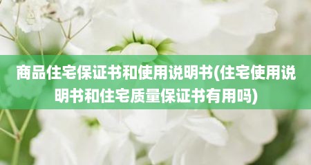 商品住宅保证书和使用说明书(住宅使用说明书和住宅质量保证书有用吗)