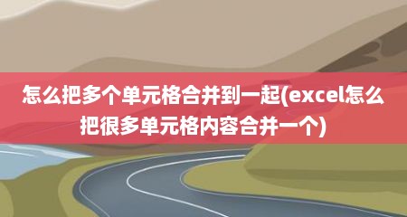怎么把多个单元格合并到一起(excel怎么把很多单元格内容合并一个)