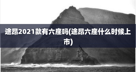 途昂2021款有六座吗(途昂六座什么时候上市)