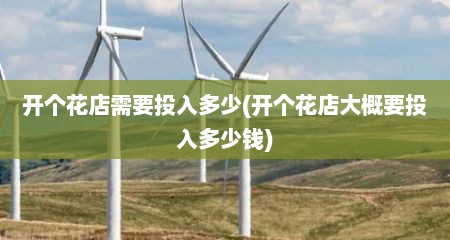 开个花店需要投入多少(开个花店大概要投入多少钱)