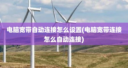 电脑宽带自动连接怎么设置(电脑宽带连接怎么自动连接)