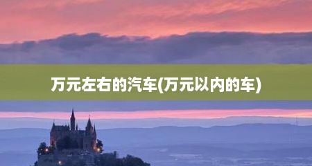 万元左右的汽车(万元以内的车)