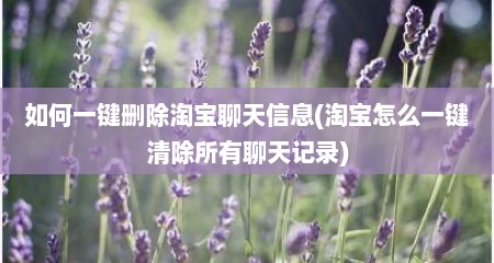如何一键删除淘宝聊天信息(淘宝怎么一键清除所有聊天记录)