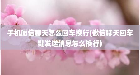 手机微信聊天怎么回车换行(微信聊天回车键发送消息怎么换行)