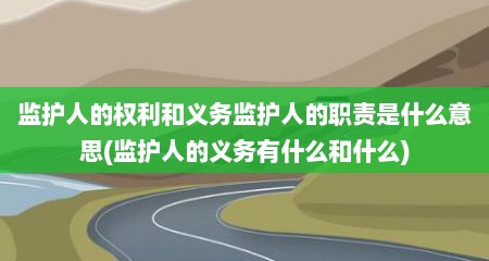 监护人的权利和义务监护人的职责是什么意思(监护人的义务有什么和什么)