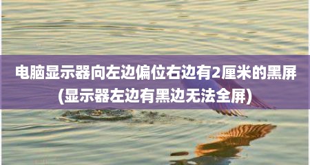 电脑显示器向左边偏位右边有2厘米的黑屏(显示器左边有黑边无法全屏)