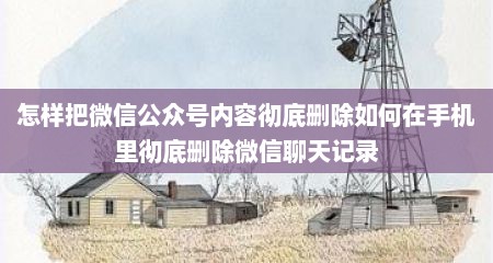 怎样把微信公众号内容彻底删除如何在手机里彻底删除微信聊天记录