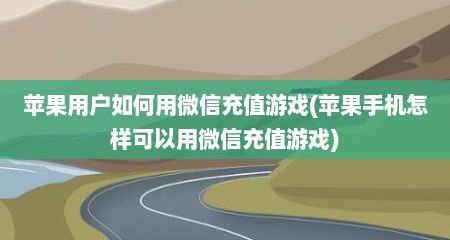 苹果用户如何用微信充值游戏(苹果手机怎样可以用微信充值游戏)