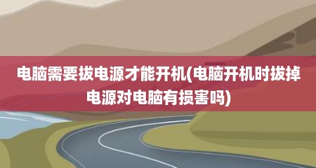 电脑需要拔电源才能开机(电脑开机时拔掉电源对电脑有损害吗)