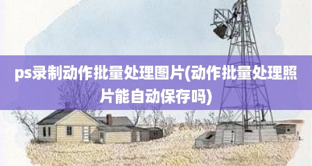 ps录制动作批量处理图片(动作批量处理照片能自动保存吗)