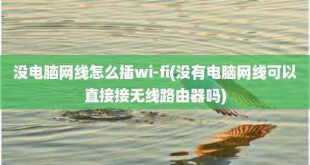 没电脑网线怎么插wi-fi(没有电脑网线可以直接接无线路由器吗)