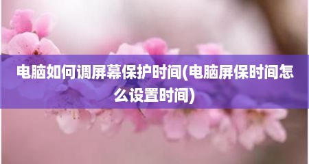电脑如何调屏幕保护时间(电脑屏保时间怎么设置时间)