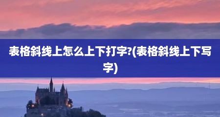 表格斜线上怎么上下打字?(表格斜线上下写字)