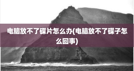 电脑放不了碟片怎么办(电脑放不了碟子怎么回事)
