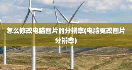 怎么修改电脑图片的分辨率(电脑更改图片分辨率)