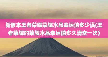 新版本王者荣耀荣耀水晶幸运值多少满(王者荣耀的荣耀水晶幸运值多久清空一次)