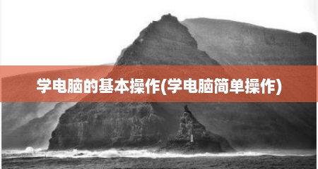 学电脑的基本操作(学电脑简单操作)