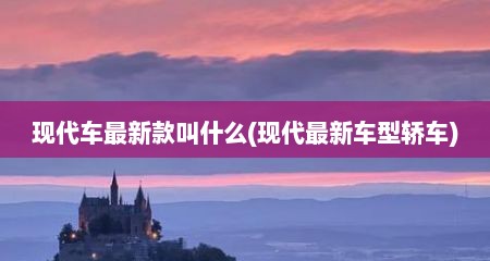 现代车最新款叫什么(现代最新车型轿车)