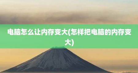 电脑怎么让内存变大(怎样把电脑的内存变大)