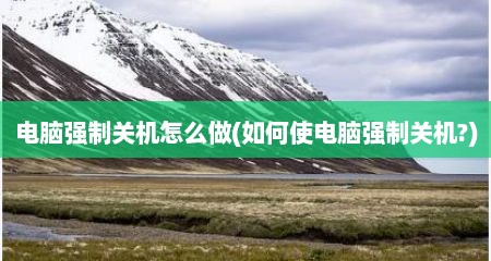 电脑强制关机怎么做(如何使电脑强制关机?)